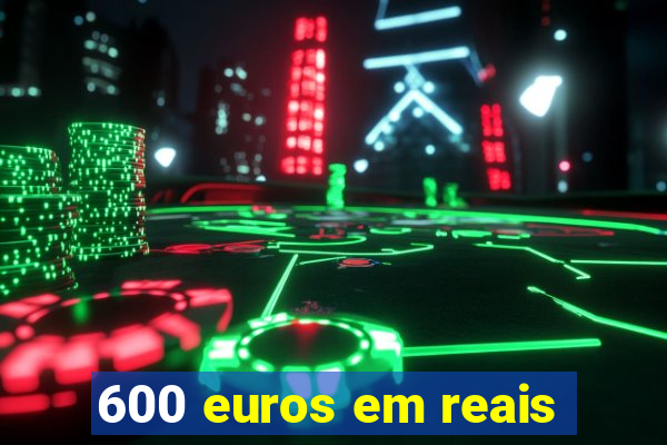 600 euros em reais